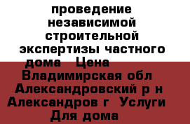  проведение независимой строительной экспертизы частного дома › Цена ­ 1 500 - Владимирская обл., Александровский р-н, Александров г. Услуги » Для дома   